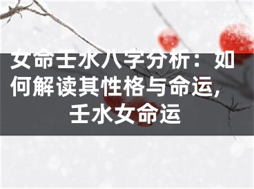 女命壬水八字分析：如何解读其性格与命运,壬水女命运