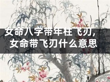 女命八字带年柱飞刃,女命带飞刃什么意思