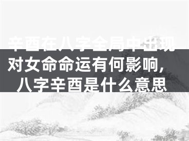 辛酉在八字全局中出现对女命命运有何影响,八字辛酉是什么意思