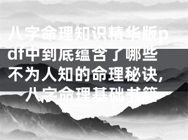 八字命理知识精华版pdf中到底蕴含了哪些不为人知的命理秘诀,八字命理基础书籍