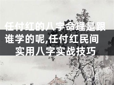 任付红的八字命理是跟谁学的呢,任付红民间实用八字实战技巧