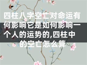 四柱八字空亡对命运有何影响它是如何影响一个人的运势的,四柱中的空亡怎么算