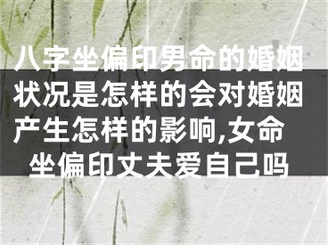 八字坐偏印男命的婚姻状况是怎样的会对婚姻产生怎样的影响,女命坐偏印丈夫爱自己吗