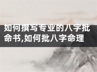 如何撰写专业的八字批命书,如何批八字命理