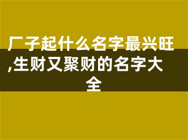 厂子起什么名字最兴旺,生财又聚财的名字大全