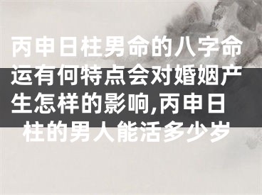 丙申日柱男命的八字命运有何特点会对婚姻产生怎样的影响,丙申日柱的男人能活多少岁