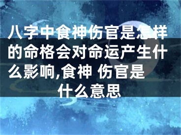 八字中食神伤官是怎样的命格会对命运产生什么影响,食神 伤官是什么意思