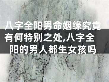 八字全阳男命姻缘究竟有何特别之处,八字全阳的男人都生女孩吗