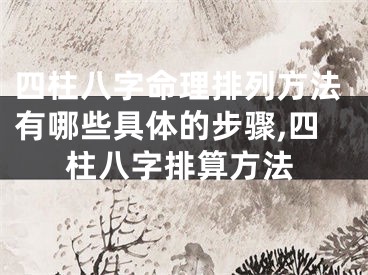 四柱八字命理排列方法有哪些具体的步骤,四柱八字排算方法