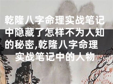 乾隆八字命理实战笔记中隐藏了怎样不为人知的秘密,乾隆八字命理实战笔记中的人物