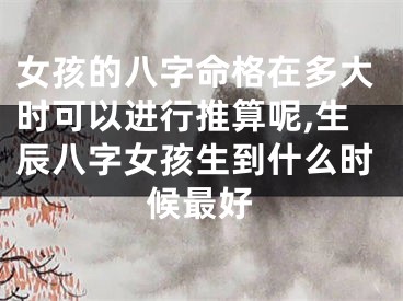 女孩的八字命格在多大时可以进行推算呢,生辰八字女孩生到什么时候最好