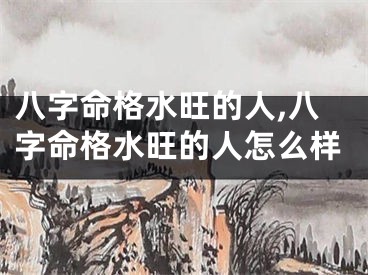八字命格水旺的人,八字命格水旺的人怎么样