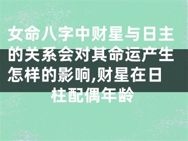 女命八字中财星与日主的关系会对其命运产生怎样的影响,财星在日柱配偶年龄