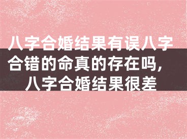 八字合婚结果有误八字合错的命真的存在吗,八字合婚结果很差