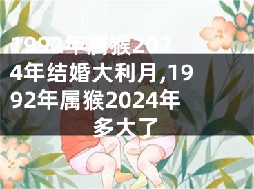 1992年属猴2024年结婚大利月,1992年属猴2024年多大了