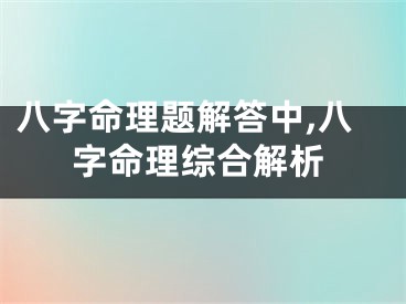 八字命理题解答中,八字命理综合解析