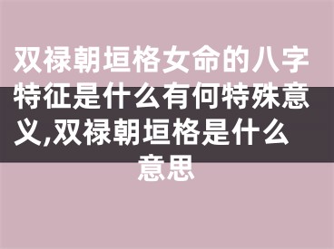 双禄朝垣格女命的八字特征是什么有何特殊意义,双禄朝垣格是什么意思