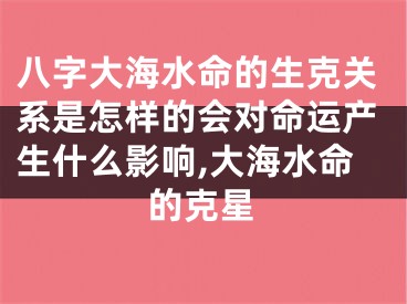 八字大海水命的生克关系是怎样的会对命运产生什么影响,大海水命的克星