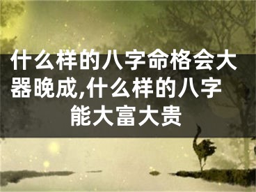 什么样的八字命格会大器晚成,什么样的八字能大富大贵