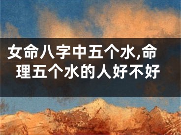 女命八字中五个水,命理五个水的人好不好
