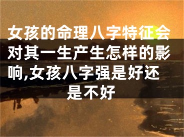 女孩的命理八字特征会对其一生产生怎样的影响,女孩八字强是好还是不好