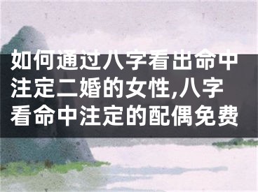 如何通过八字看出命中注定二婚的女性,八字看命中注定的配偶免费