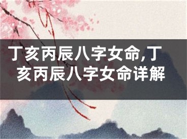 丁亥丙辰八字女命,丁亥丙辰八字女命详解
