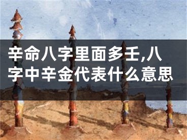 辛命八字里面多壬,八字中辛金代表什么意思