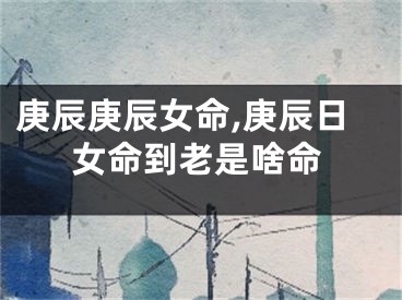 庚辰庚辰女命,庚辰日女命到老是啥命