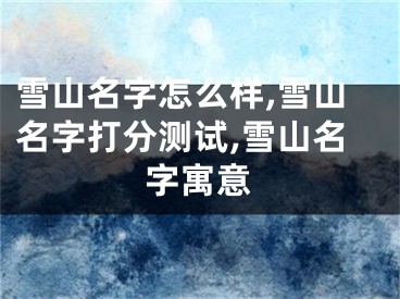 雪山名字怎么样,雪山名字打分测试,雪山名字寓意