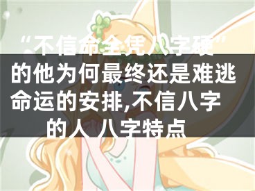 “不信命全凭八字硬”的他为何最终还是难逃命运的安排,不信八字的人 八字特点