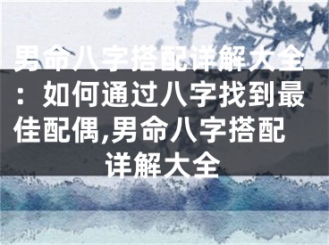 男命八字搭配详解大全：如何通过八字找到最佳配偶,男命八字搭配详解大全