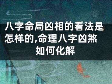 八字命局凶相的看法是怎样的,命理八字凶煞如何化解