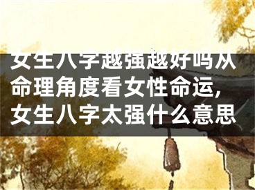 女生八字越强越好吗从命理角度看女性命运,女生八字太强什么意思