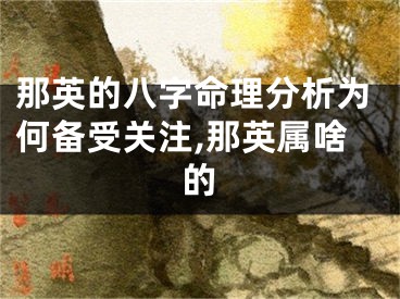 那英的八字命理分析为何备受关注,那英属啥的
