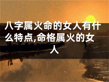八字属火命的女人有什么特点,命格属火的女人