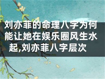 刘亦菲的命理八字为何能让她在娱乐圈风生水起,刘亦菲八字层次