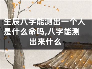 生辰八字能测出一个人是什么命吗,八字能测出来什么