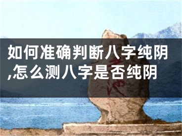如何准确判断八字纯阴,怎么测八字是否纯阴