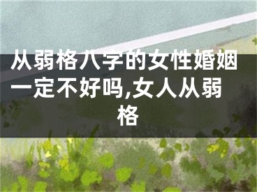 从弱格八字的女性婚姻一定不好吗,女人从弱格