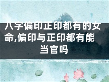 八字偏印正印都有的女命,偏印与正印都有能当官吗