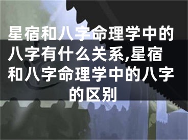 星宿和八字命理学中的八字有什么关系,星宿和八字命理学中的八字的区别