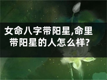 女命八字带阳星,命里带阳星的人怎么样?