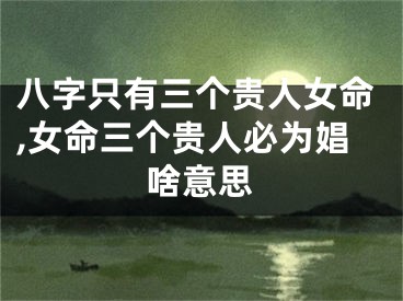 八字只有三个贵人女命,女命三个贵人必为娼啥意思
