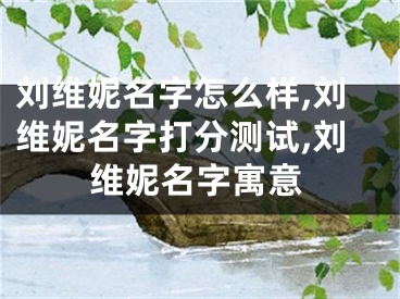 刘维妮名字怎么样,刘维妮名字打分测试,刘维妮名字寓意