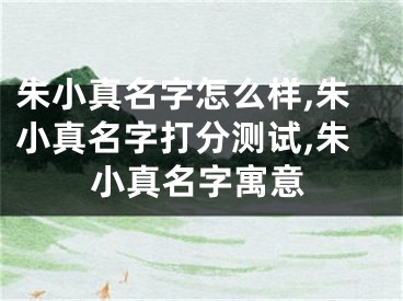 朱小真名字怎么样,朱小真名字打分测试,朱小真名字寓意