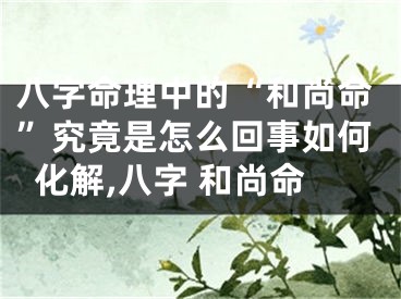 八字命理中的“和尚命”究竟是怎么回事如何化解,八字 和尚命