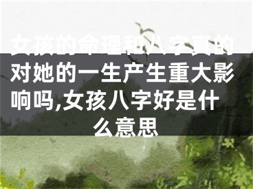 女孩的命理和八字真的对她的一生产生重大影响吗,女孩八字好是什么意思