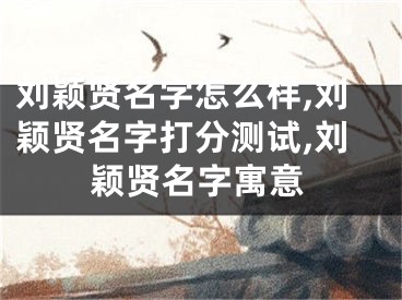 刘颖贤名字怎么样,刘颖贤名字打分测试,刘颖贤名字寓意