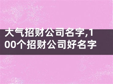 大气招财公司名字,100个招财公司好名字